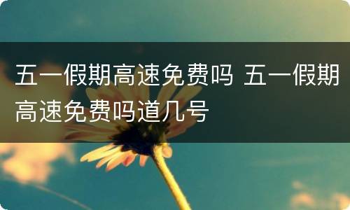 五一假期高速免费吗 五一假期高速免费吗道几号