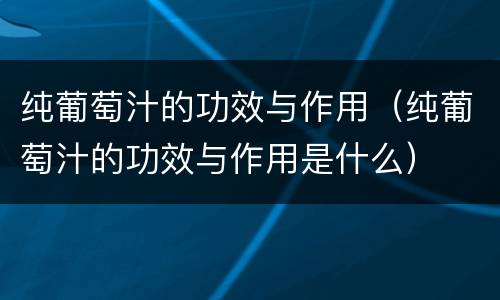 纯葡萄汁的功效与作用（纯葡萄汁的功效与作用是什么）