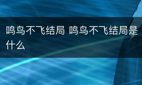 鸣鸟不飞结局 鸣鸟不飞结局是什么