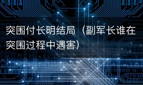 突围付长明结局（副军长谁在突围过程中遇害）