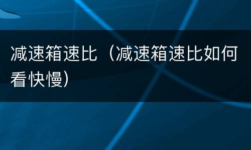 减速箱速比（减速箱速比如何看快慢）