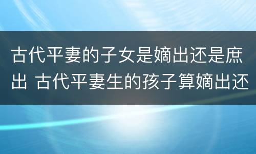 古代平妻的子女是嫡出还是庶出 古代平妻生的孩子算嫡出还是庶出