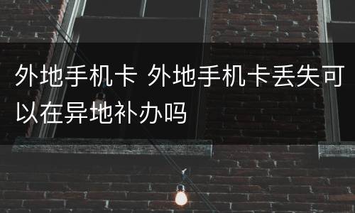 外地手机卡 外地手机卡丢失可以在异地补办吗