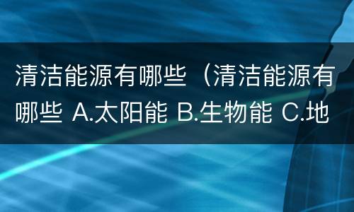 清洁能源有哪些（清洁能源有哪些 A.太阳能 B.生物能 C.地热能 D.潮汐能）