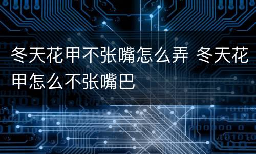 冬天花甲不张嘴怎么弄 冬天花甲怎么不张嘴巴