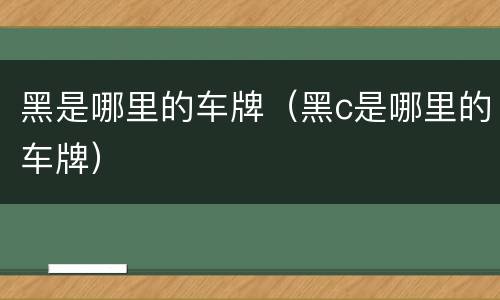 黑是哪里的车牌（黑c是哪里的车牌）
