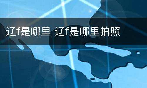 辽f是哪里 辽f是哪里拍照