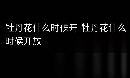 牡丹花什么时候开 牡丹花什么时候开放