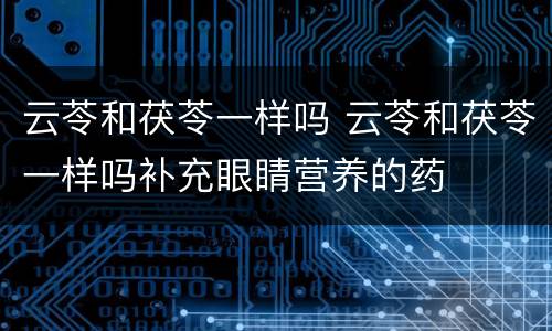 云苓和茯苓一样吗 云苓和茯苓一样吗补充眼睛营养的药