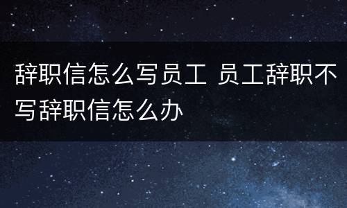 辞职信怎么写员工 员工辞职不写辞职信怎么办