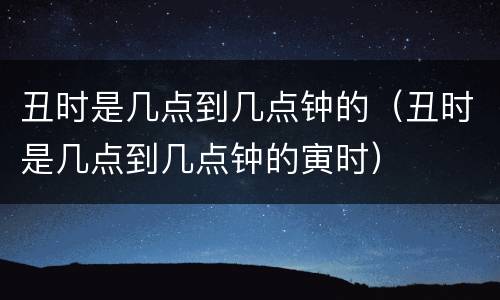 丑时是几点到几点钟的（丑时是几点到几点钟的寅时）