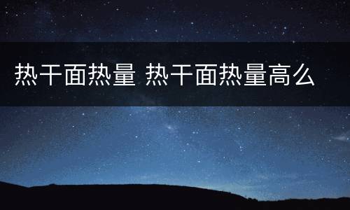 热干面热量 热干面热量高么