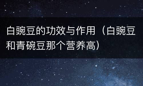 白豌豆的功效与作用（白豌豆和青碗豆那个营养高）
