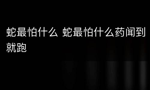 蛇最怕什么 蛇最怕什么药闻到就跑