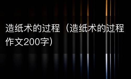 造纸术的过程（造纸术的过程作文200字）