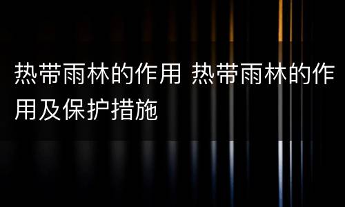 热带雨林的作用 热带雨林的作用及保护措施