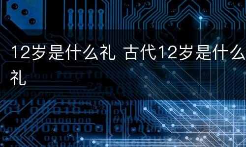 12岁是什么礼 古代12岁是什么礼