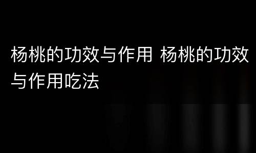 杨桃的功效与作用 杨桃的功效与作用吃法