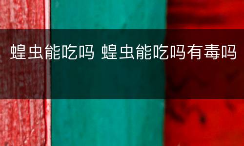 蝗虫能吃吗 蝗虫能吃吗有毒吗