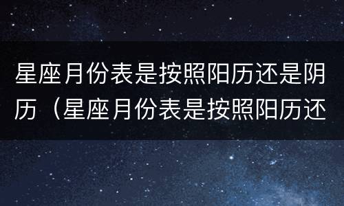 星座月份表是按照阳历还是阴历（星座月份表是按照阳历还是阴历算）