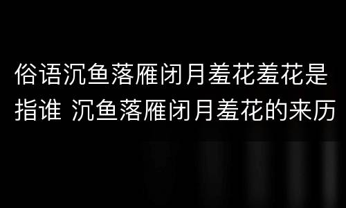俗语沉鱼落雁闭月羞花羞花是指谁 沉鱼落雁闭月羞花的来历?
