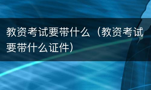 教资考试要带什么（教资考试要带什么证件）