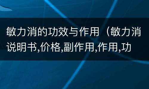 敏力消的功效与作用（敏力消说明书,价格,副作用,作用,功效,生产厂家）