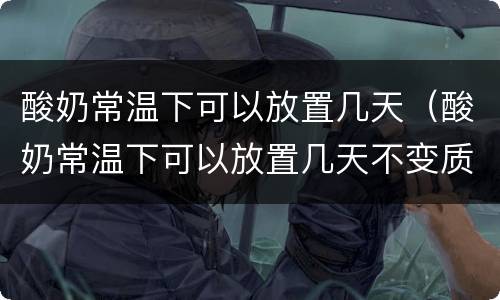 酸奶常温下可以放置几天（酸奶常温下可以放置几天不变质）