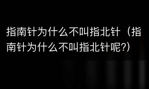 指南针为什么不叫指北针（指南针为什么不叫指北针呢?）