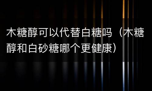 木糖醇可以代替白糖吗（木糖醇和白砂糖哪个更健康）