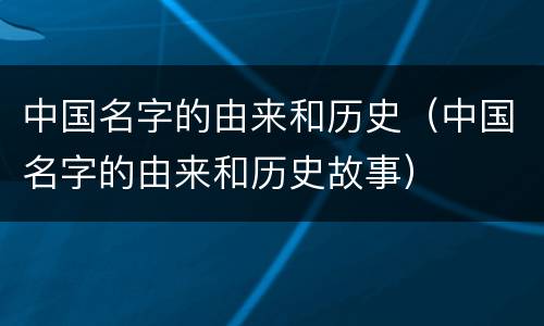 中国名字的由来和历史（中国名字的由来和历史故事）