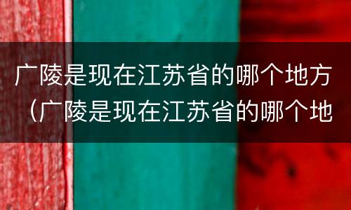 广陵是现在江苏省的哪个地方（广陵是现在江苏省的哪个地方郢都）