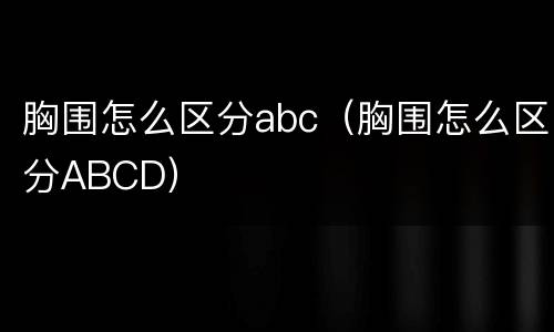 胸围怎么区分abc（胸围怎么区分ABCD）