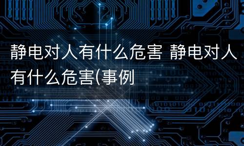 静电对人有什么危害 静电对人有什么危害(事例