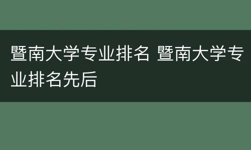 暨南大学专业排名 暨南大学专业排名先后