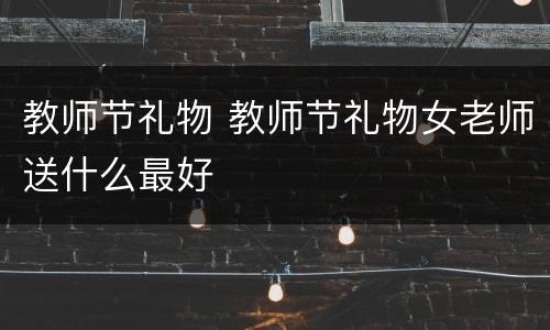 教师节礼物 教师节礼物女老师送什么最好