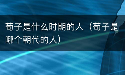 荀子是什么时期的人（荀子是哪个朝代的人）