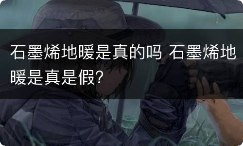 石墨烯地暖是真的吗 石墨烯地暖是真是假?