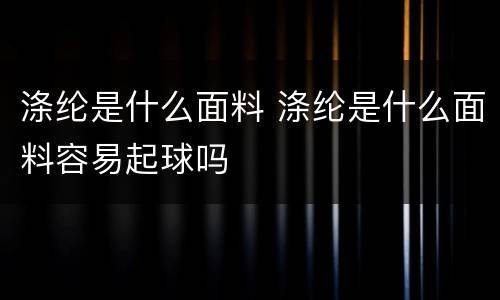 涤纶是什么面料 涤纶是什么面料容易起球吗