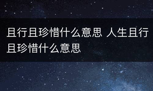 且行且珍惜什么意思 人生且行且珍惜什么意思