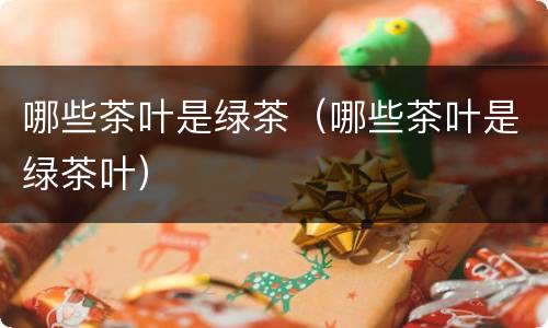 哪些茶叶是绿茶（哪些茶叶是绿茶叶）