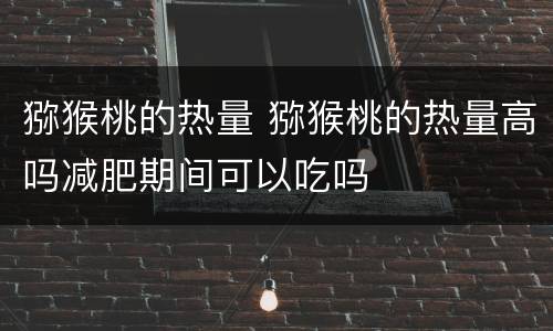 猕猴桃的热量 猕猴桃的热量高吗减肥期间可以吃吗
