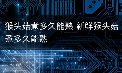 猴头菇煮多久能熟 新鲜猴头菇煮多久能熟