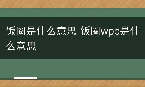 饭圈是什么意思 饭圈wpp是什么意思