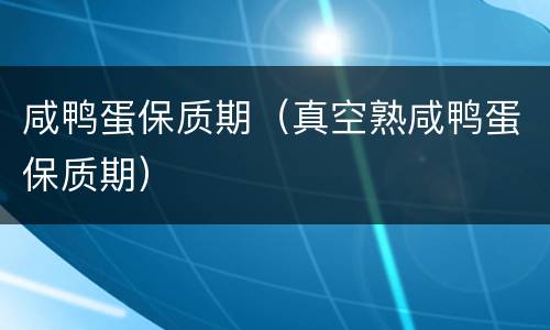 咸鸭蛋保质期（真空熟咸鸭蛋保质期）