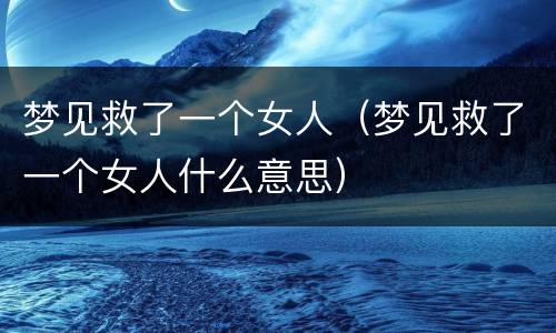 梦见救了一个女人（梦见救了一个女人什么意思）