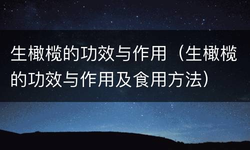 生橄榄的功效与作用（生橄榄的功效与作用及食用方法）