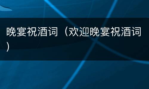 晚宴祝酒词（欢迎晚宴祝酒词）