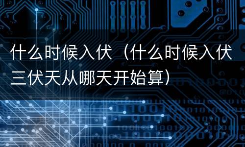 什么时候入伏（什么时候入伏三伏天从哪天开始算）