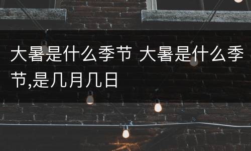 大暑是什么季节 大暑是什么季节,是几月几日